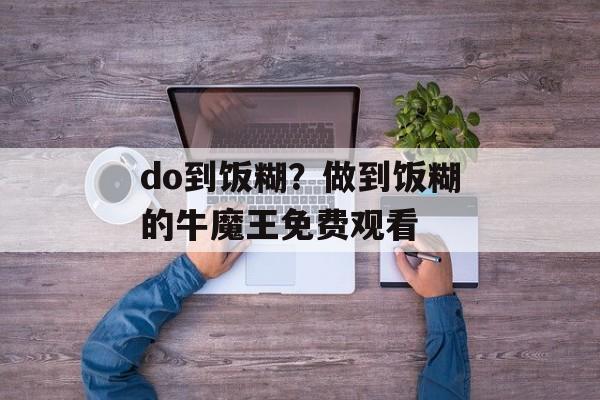 do到饭糊？做到饭糊的牛魔王免费观看-第1张图片-