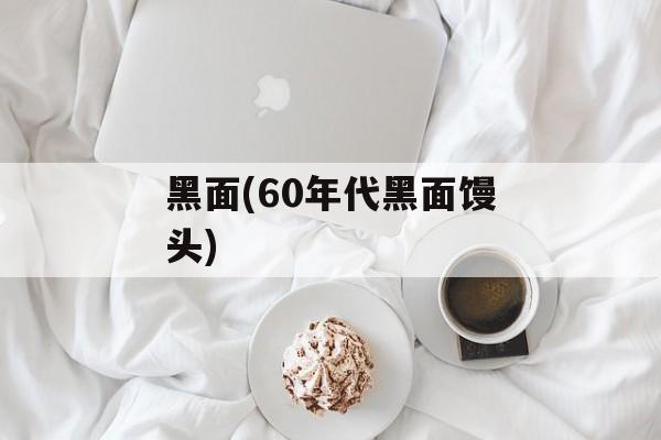 黑面(60年代黑面馒头)-第1张图片-