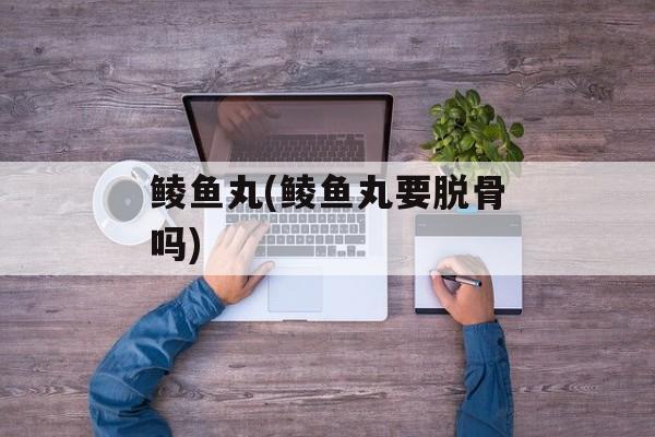 鲮鱼丸(鲮鱼丸要脱骨吗)-第1张图片-