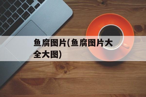 鱼腐图片(鱼腐图片大全大图)-第1张图片-