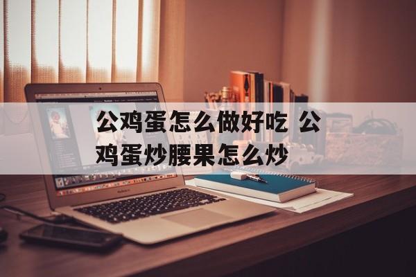 公鸡蛋怎么做好吃 公鸡蛋炒腰果怎么炒-第1张图片-