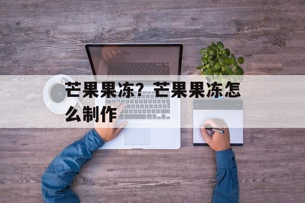 芒果果冻？芒果果冻怎么制作-第1张图片-