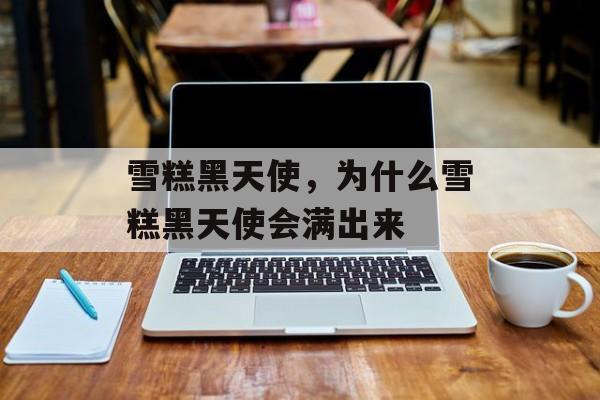雪糕黑天使，为什么雪糕黑天使会满出来-第1张图片-