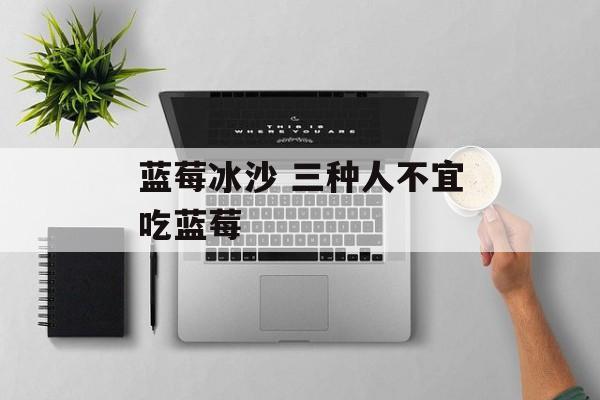 蓝莓冰沙 三种人不宜吃蓝莓-第1张图片-