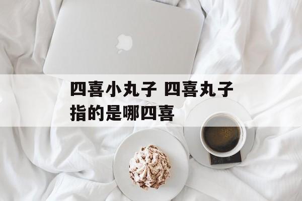 四喜小丸子 四喜丸子指的是哪四喜-第1张图片-