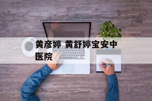 黄彦婷 黄舒婷宝安中医院-第1张图片-