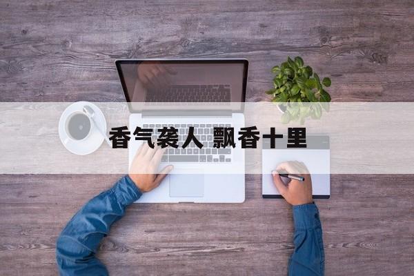 香气袭人 飘香十里-第1张图片-