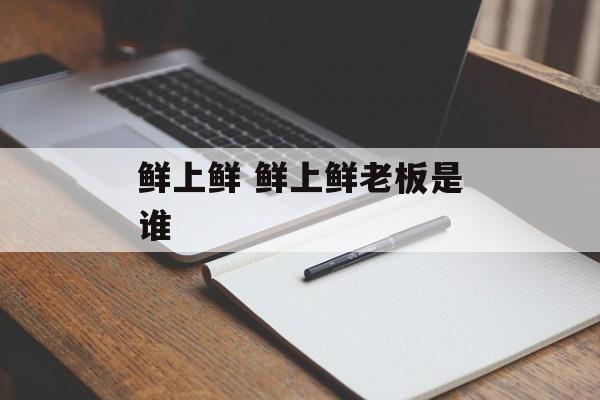 鲜上鲜 鲜上鲜老板是谁-第1张图片-