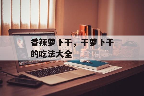 香辣萝卜干，干萝卜干的吃法大全-第1张图片-
