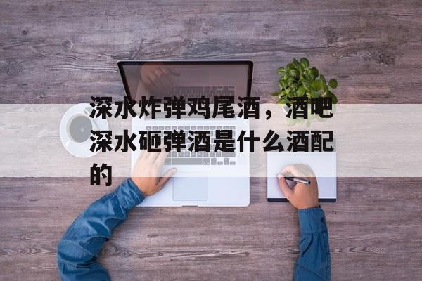 深水炸弹鸡尾酒，酒吧深水砸弹酒是什么酒配的-第1张图片-