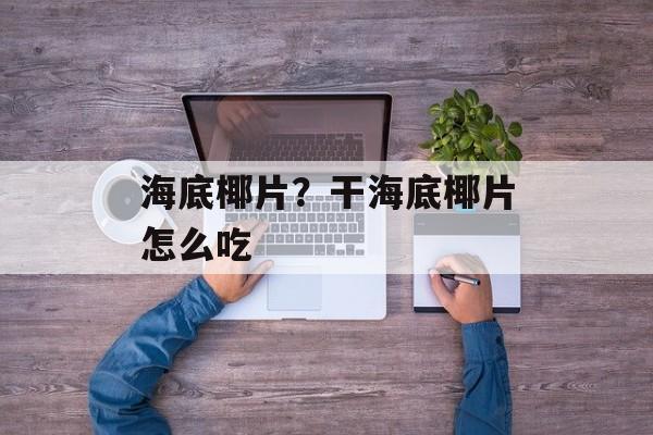 海底椰片？干海底椰片怎么吃-第1张图片-