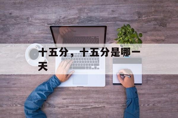 十五分，十五分是哪一天-第1张图片-