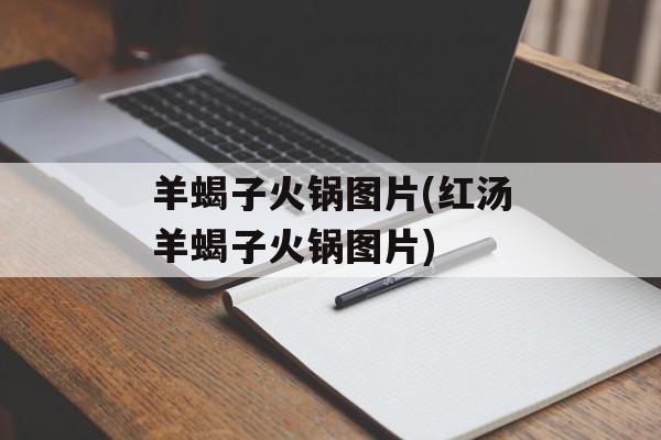 羊蝎子火锅图片(红汤羊蝎子火锅图片)-第1张图片-