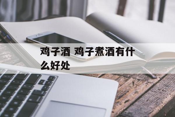 鸡子酒 鸡子煮酒有什么好处-第1张图片-