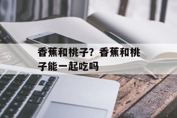 香蕉和桃子？香蕉和桃子能一起吃吗-第1张图片-
