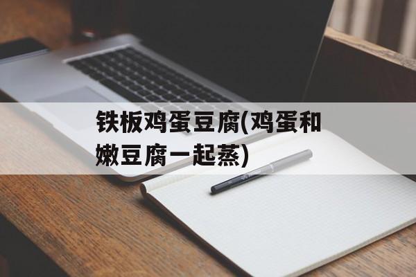 铁板鸡蛋豆腐(鸡蛋和嫩豆腐一起蒸)-第1张图片-