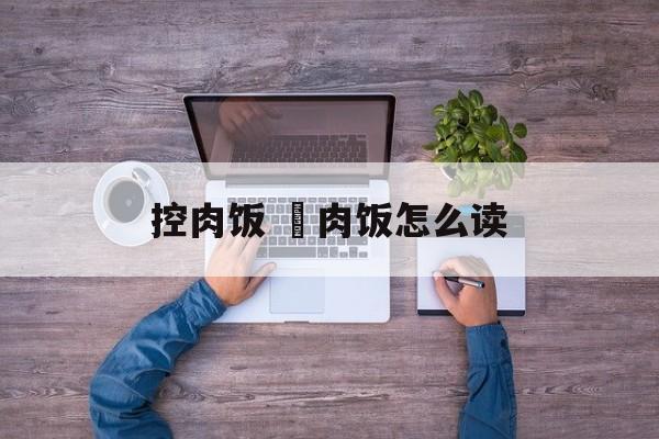 控肉饭 爌肉饭怎么读-第1张图片-
