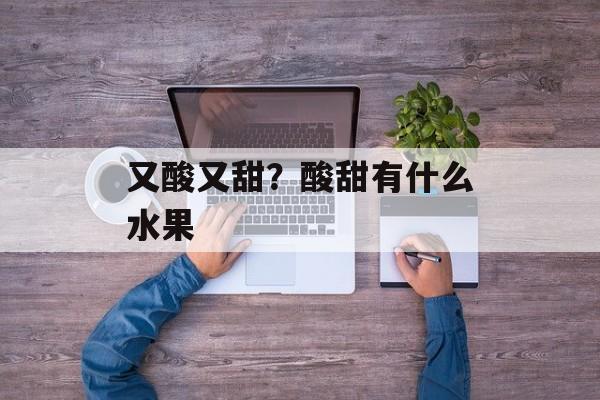 又酸又甜？酸甜有什么水果-第1张图片-