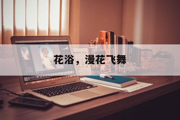 花浴，漫花飞舞-第1张图片-