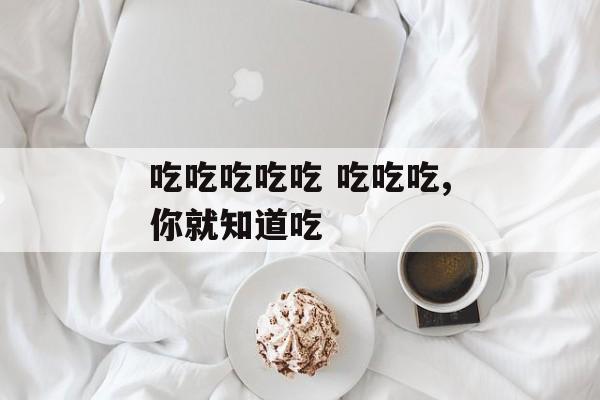 吃吃吃吃吃 吃吃吃,你就知道吃-第1张图片-