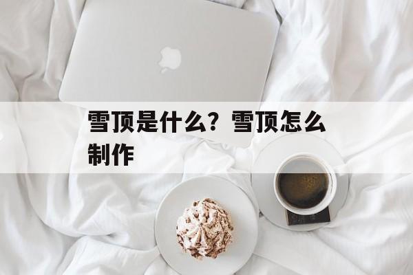 雪顶是什么？雪顶怎么制作-第1张图片-