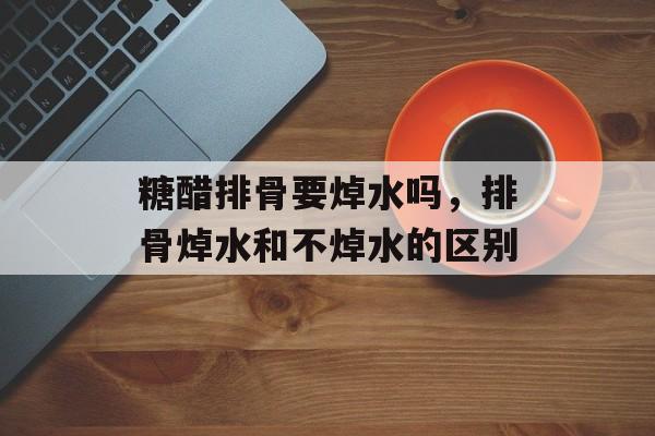 糖醋排骨要焯水吗，排骨焯水和不焯水的区别-第1张图片-