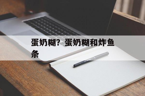 蛋奶糊？蛋奶糊和炸鱼条-第1张图片-