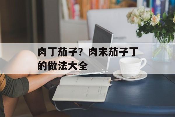 肉丁茄子？肉末茄子丁的做法大全-第1张图片-