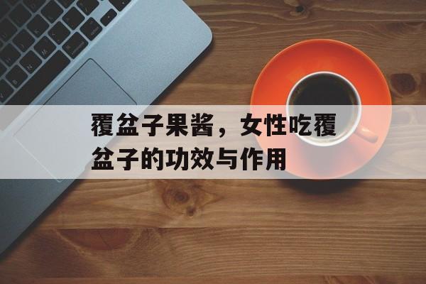 覆盆子果酱，女性吃覆盆子的功效与作用-第1张图片-