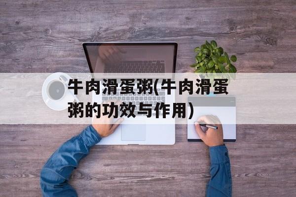 牛肉滑蛋粥(牛肉滑蛋粥的功效与作用)-第1张图片-