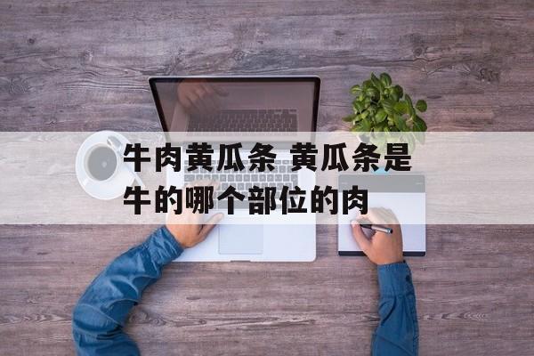 牛肉黄瓜条 黄瓜条是牛的哪个部位的肉-第1张图片-