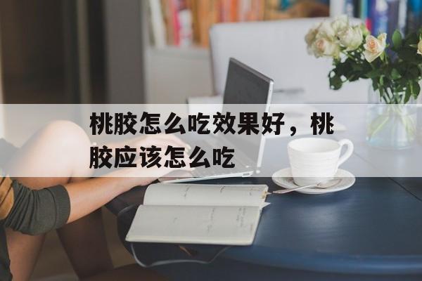 桃胶怎么吃效果好，桃胶应该怎么吃-第1张图片-
