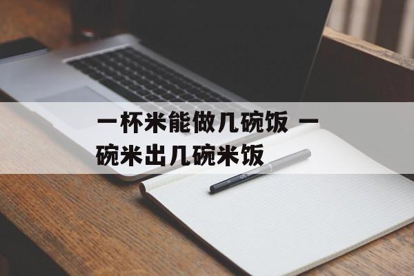 一杯米能做几碗饭 一碗米出几碗米饭-第1张图片-
