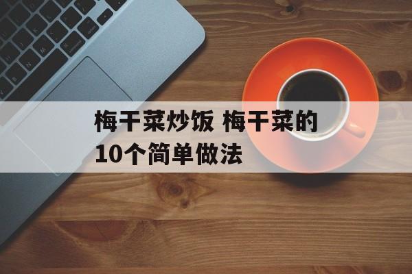 梅干菜炒饭 梅干菜的10个简单做法-第1张图片-