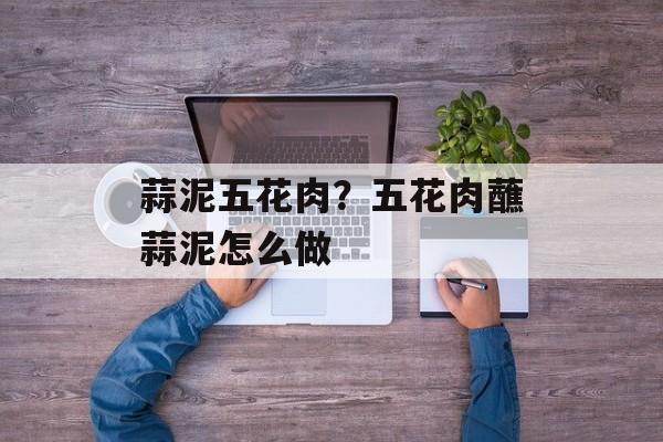 蒜泥五花肉？五花肉蘸蒜泥怎么做-第1张图片-