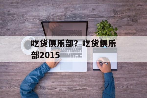 吃货俱乐部？吃货俱乐部2015-第1张图片-