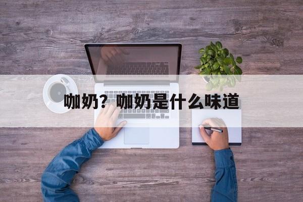 咖奶？咖奶是什么味道-第1张图片-