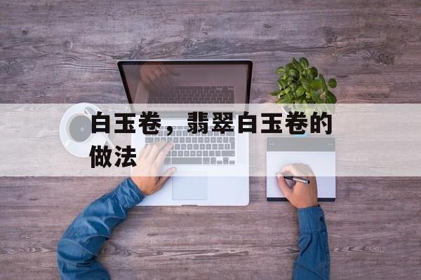 白玉卷，翡翠白玉卷的做法-第1张图片-