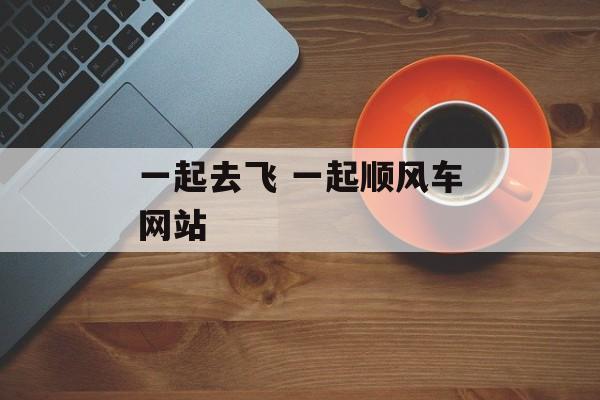 一起去飞 一起顺风车网站-第1张图片-