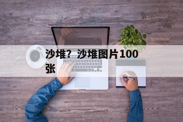 沙堆？沙堆图片100张-第1张图片-