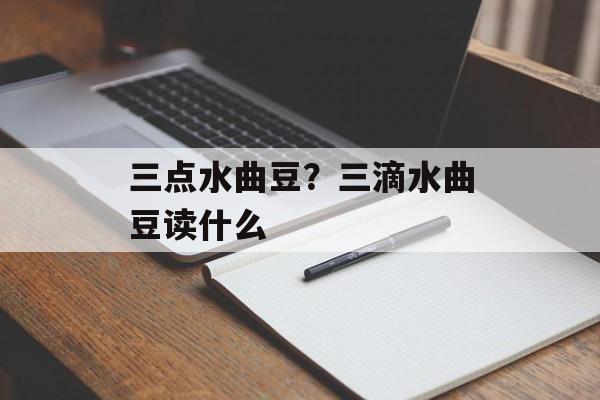 三点水曲豆？三滴水曲豆读什么-第1张图片-