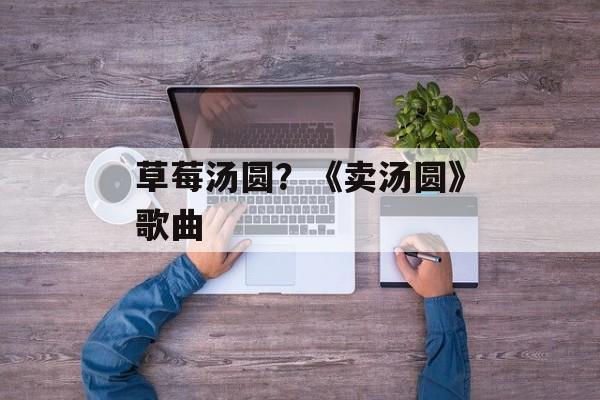 草莓汤圆？《卖汤圆》歌曲-第1张图片-