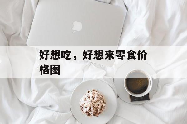 好想吃，好想来零食价格图-第1张图片-