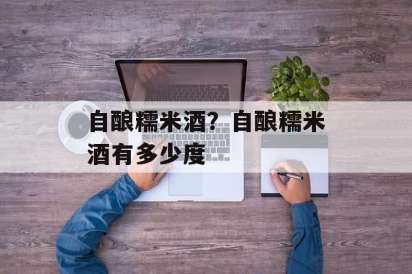 自酿糯米酒？自酿糯米酒有多少度-第1张图片-