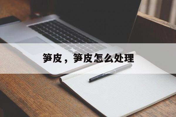 笋皮，笋皮怎么处理-第1张图片-