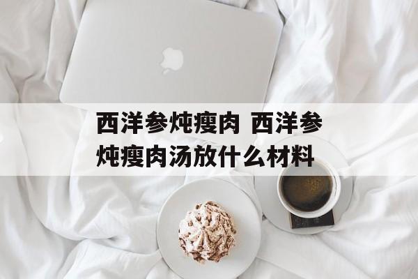 西洋参炖瘦肉 西洋参炖瘦肉汤放什么材料-第1张图片-