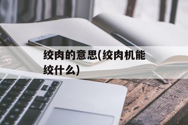 绞肉的意思(绞肉机能绞什么)-第1张图片-