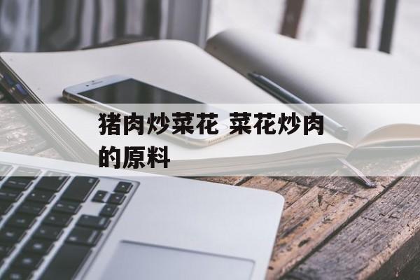 猪肉炒菜花 菜花炒肉的原料-第1张图片-