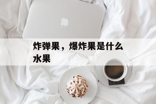 炸弹果，爆炸果是什么水果-第1张图片-