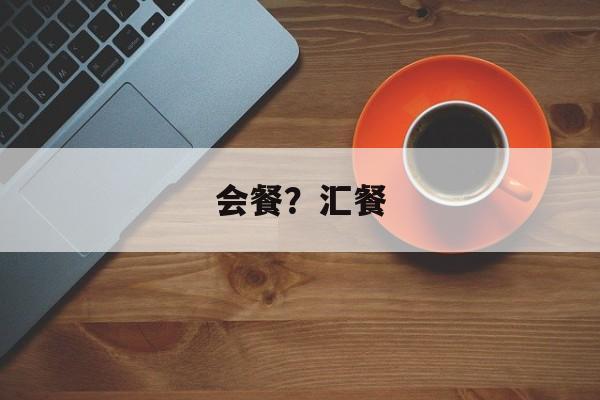 会餐？汇餐-第1张图片-